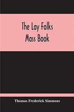 The Lay Folks Mass Book; Or, The Manner Of Hearing Mass, With Rubrics And Devotions For The People, In Four Texts, And Offices In English According To The Use Of York, From Manuscripts Of The Xth To The Xvth Century With Appendix, Notes And Glossary