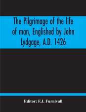 The Pilgrimage Of The Life Of Man, Englished By John Lydgage, A.D. 1426, From The French Of Guillaume De Deguileville, A.D. 1330, 1355.