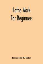 Lathe Work For Beginners; A Practical Treatise On Lathe Work With Complete Instructions For Properly Using The Various Tools, Including Complete Directions For Wood And Metal Turning, Screw Cutting, Measuring Tools, Wood Turning, Metal Spinning, Etc., And