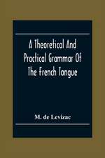 A Theoretical And Practical Grammar Of The French Tongue; In Which The Present Usage Is Displayed, Agreeably To The Decision Of The French Academy