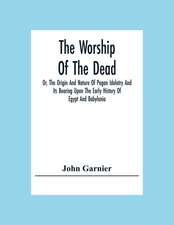 The Worship Of The Dead; Or, The Origin And Nature Of Pagan Idolatry And Its Bearing Upon The Early History Of Egypt And Babylonia