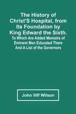 The History Of Christ'S Hospital, From Its Foundation By King Edward The Sixth. To Which Are Added Memoirs Of Eminent Men Educated There; And A List Of The Governors