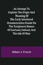 An Attempt to Explain the Origin and Meaning of the Early Interlaced Ornamentation Found on the Sculptured Stones of Scotland, Ireland, and the Isle of Man