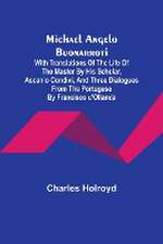 Michael Angelo Buonarroti; With Translations Of The Life Of The Master By His Scholar, Ascanio Condivi, And Three Dialogues From The Portugese By Francisco d'Ollanda