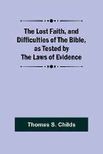 The Lost Faith, and Difficulties of the Bible, as Tested by the Laws of Evidence