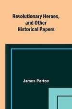 Revolutionary Heroes, and Other Historical Papers