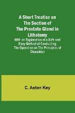 A Short Treatise on the Section of the Prostate Gland in Lithotomy;With an Explanation of a Safe and Easy Method of Conducting the Operation on the Principles of Cheselden