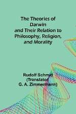 The Theories of Darwin and Their Relation to Philosophy, Religion, and Morality