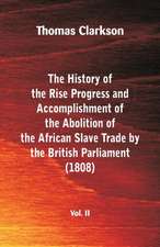 The History of the Rise, Progress and Accomplishment of the Abolition of the African Slave Trade by the British Parliament (1808), Vol. II