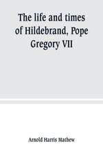 The life and times of Hildebrand, Pope Gregory VII