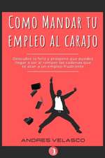 Como Mandar tu Empleo al Carajo: Descubre lo feliz y próspero que puedes llegar a ser al romper las cadenas que te atan a un empleo frustrante