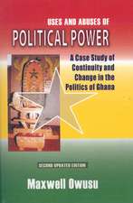 Uses and Abuses of Political Power. A Case Study of Continuity and Change in the Politics of Ghana