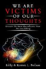 We Are Victims of Our Thoughts: Discover the Power that Influences your Decision Making