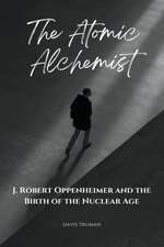 The Atomic Alchemist: J. Robert Oppenheimer And The Birth of The Nuclear Age