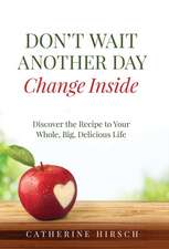 Don't Wait Another Day Change Inside: Discover the Recipe to Your Whole, Big, Delicious Life