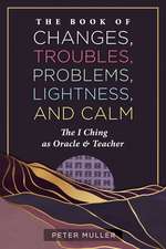 The Book of Changes, Troubles, Problems, Lightness, and Calm: The I Ching as Oracle and Teacher